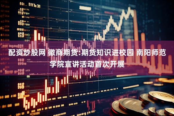 配资炒股网 徽商期货:期货知识进校园 南阳师范学院宣讲活动首次开展