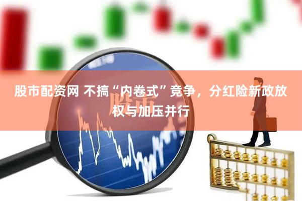 股市配资网 不搞“内卷式”竞争，分红险新政放权与加压并行
