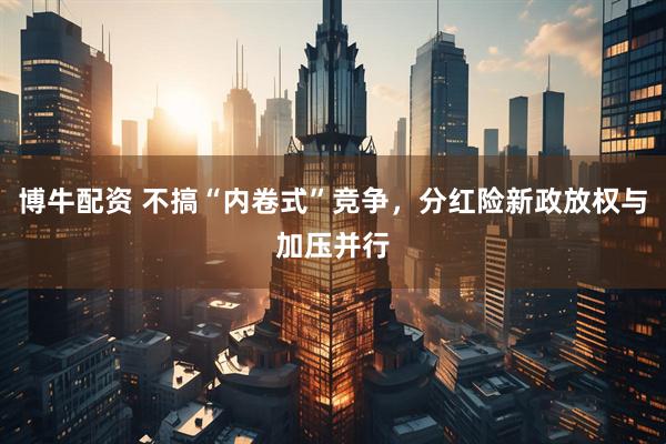 博牛配资 不搞“内卷式”竞争，分红险新政放权与加压并行