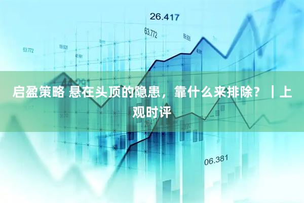 启盈策略 悬在头顶的隐患，靠什么来排除？｜上观时评