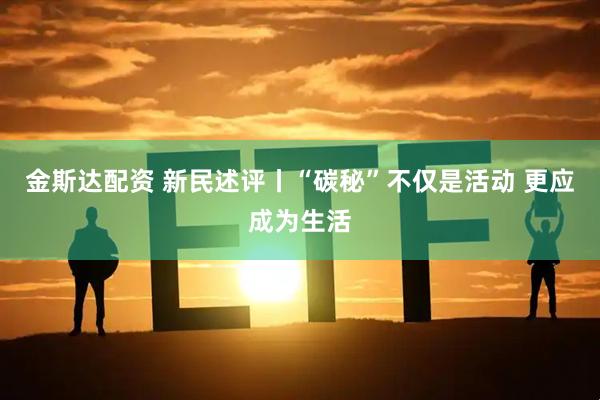 金斯达配资 新民述评丨“碳秘”不仅是活动 更应成为生活