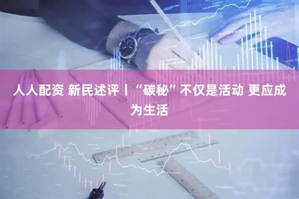 人人配资 新民述评丨“碳秘”不仅是活动 更应成为生活