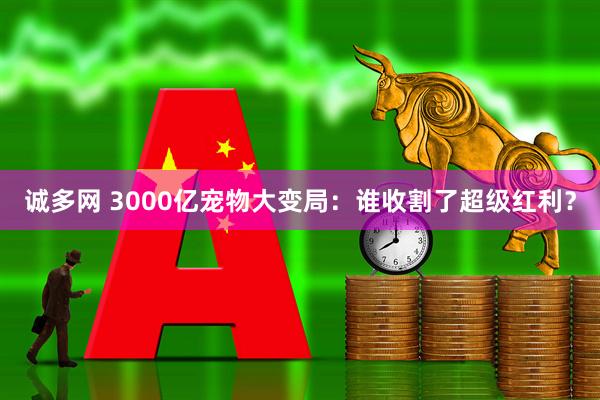诚多网 3000亿宠物大变局：谁收割了超级红利？