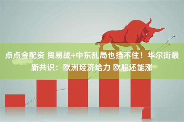 点点金配资 贸易战+中东乱局也挡不住！华尔街最新共识：欧洲经济给力 欧股还能涨