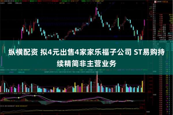纵横配资 拟4元出售4家家乐福子公司 ST易购持续精简非主营业务
