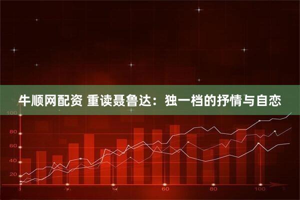 牛顺网配资 重读聂鲁达：独一档的抒情与自恋