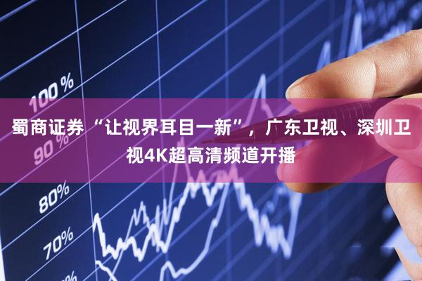 蜀商证券 “让视界耳目一新”，广东卫视、深圳卫视4K超高清频道开播