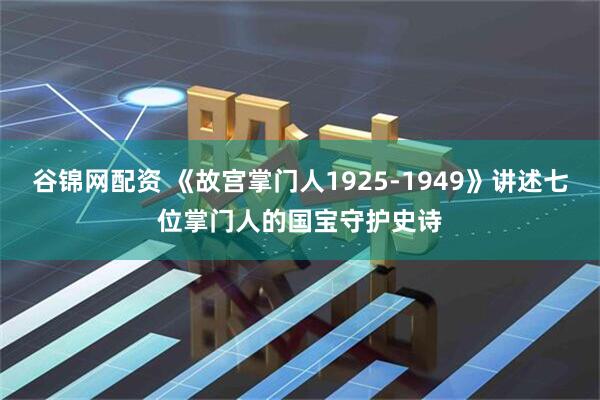 谷锦网配资 《故宫掌门人1925-1949》讲述七位掌门人的国宝守护史诗