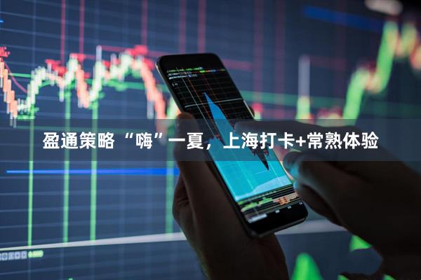 盈通策略 “嗨”一夏，上海打卡+常熟体验
