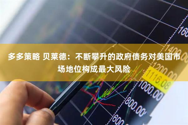 多多策略 贝莱德：不断攀升的政府债务对美国市场地位构成最大风险