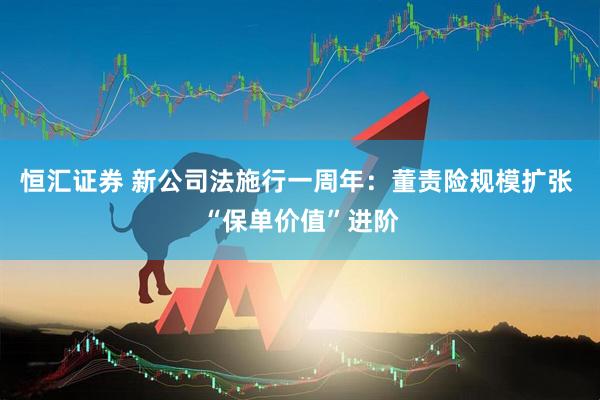 恒汇证券 新公司法施行一周年：董责险规模扩张 “保单价值”进阶