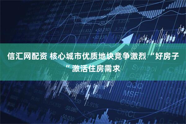 信汇网配资 核心城市优质地块竞争激烈 “好房子”激活住房需求