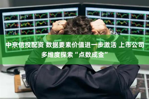 中京信投配资 数据要素价值进一步激活 上市公司多维度探索“点数成金”