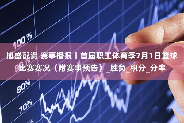 旭盛配资 赛事播报丨首届职工体育季7月1日篮球比赛赛况（附赛事预告）_胜负_积分_分率