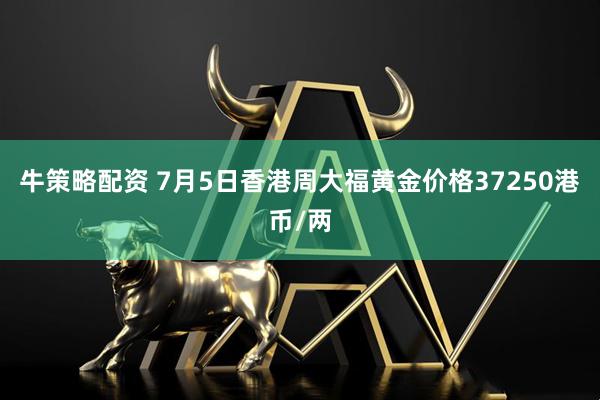 牛策略配资 7月5日香港周大福黄金价格37250港币/两