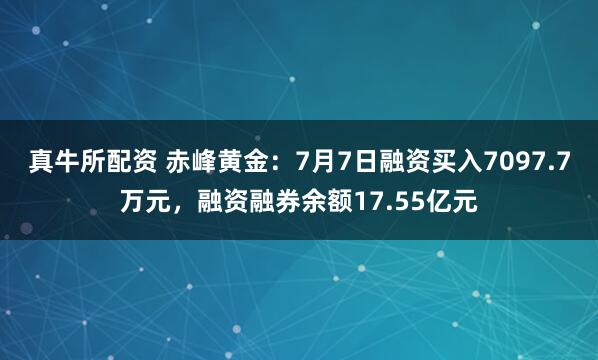 真牛所配资 赤峰黄金：7月7日融资买入7097.7万元，融资融券余额17.55亿元