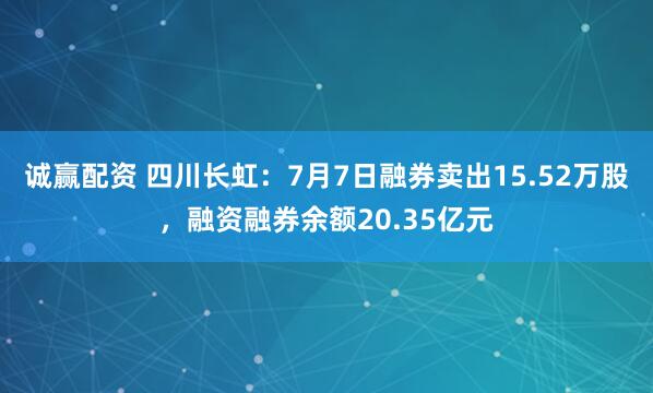 诚赢配资 四川长虹：7月7日融券卖出15.52万股，融资融券余额20.35亿元
