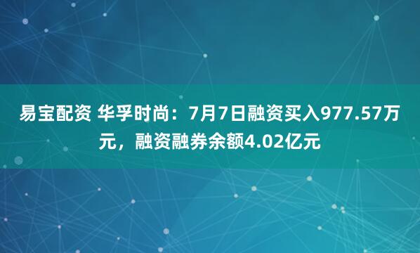 易宝配资 华孚时尚：7月7日融资买入977.57万元，融资融券余额4.02亿元