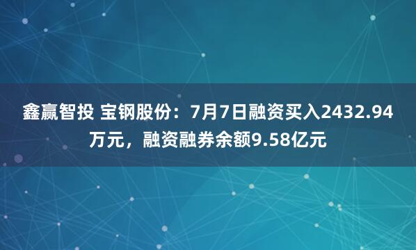 鑫赢智投 宝钢股份：7月7日融资买入2432.94万元，融资融券余额9.58亿元