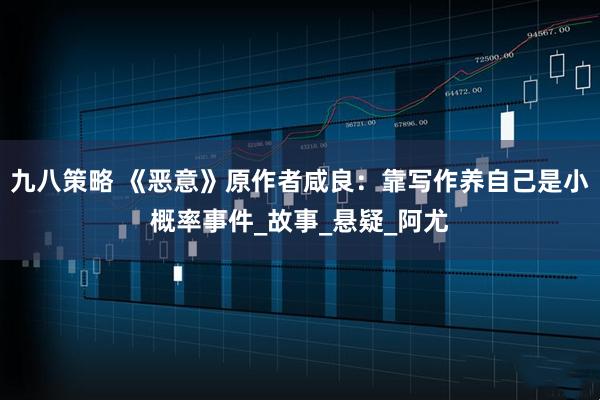 九八策略 《恶意》原作者咸良：靠写作养自己是小概率事件_故事_悬疑_阿尤