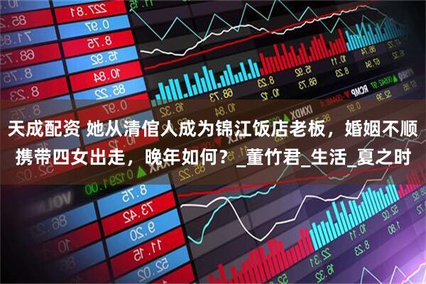 天成配资 她从清倌人成为锦江饭店老板，婚姻不顺携带四女出走，晚年如何？_董竹君_生活_夏之时