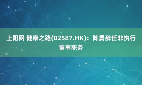 上阳网 健康之路(02587.HK)：陈勇辞任非执行董事职务