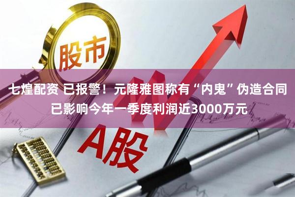 七煌配资 已报警！元隆雅图称有“内鬼”伪造合同 已影响今年一季度利润近3000万元