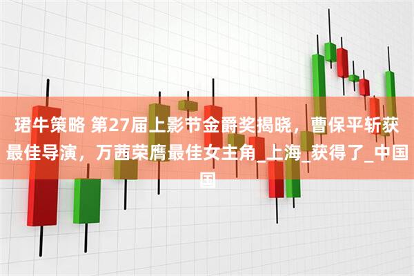 珺牛策略 第27届上影节金爵奖揭晓，曹保平斩获最佳导演，万茜荣膺最佳女主角_上海_获得了_中国