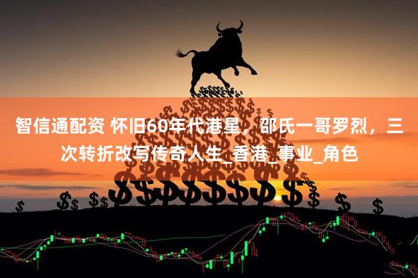 智信通配资 怀旧60年代港星，邵氏一哥罗烈，三次转折改写传奇人生_香港_事业_角色
