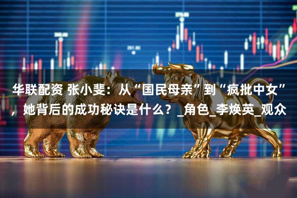 华联配资 张小斐：从“国民母亲”到“疯批中女”，她背后的成功秘诀是什么？_角色_李焕英_观众