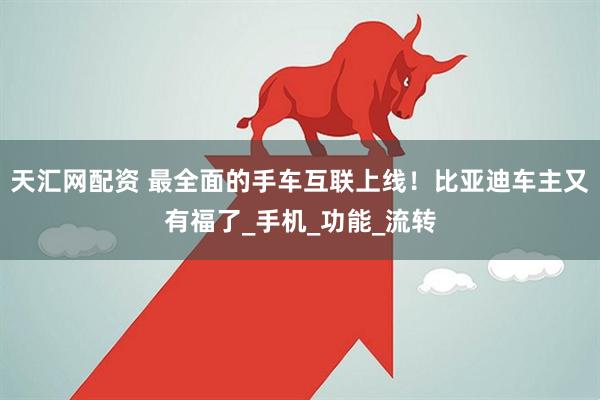 天汇网配资 最全面的手车互联上线！比亚迪车主又有福了_手机_功能_流转