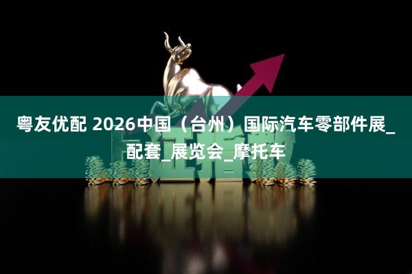 粤友优配 2026中国（台州）国际汽车零部件展_配套_展览会_摩托车