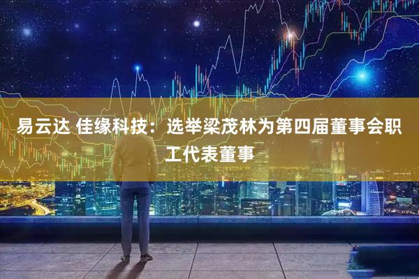 易云达 佳缘科技：选举梁茂林为第四届董事会职工代表董事