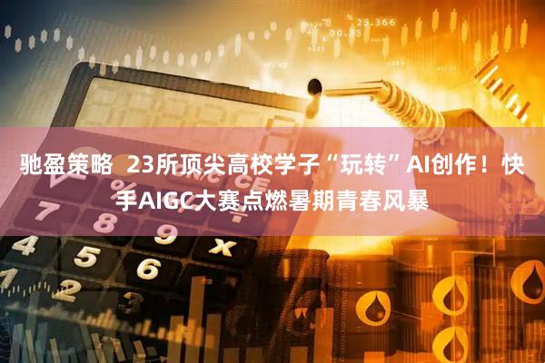 驰盈策略  23所顶尖高校学子“玩转”AI创作！快手AIGC大赛点燃暑期青春风暴