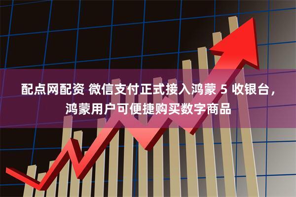 配点网配资 微信支付正式接入鸿蒙 5 收银台，鸿蒙用户可便捷购买数字商品