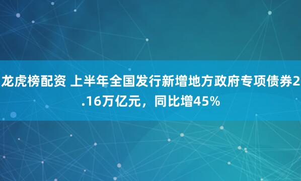 龙虎榜配资 上半年全国发行新增地方政府专项债券2.16万亿元，同比增45%