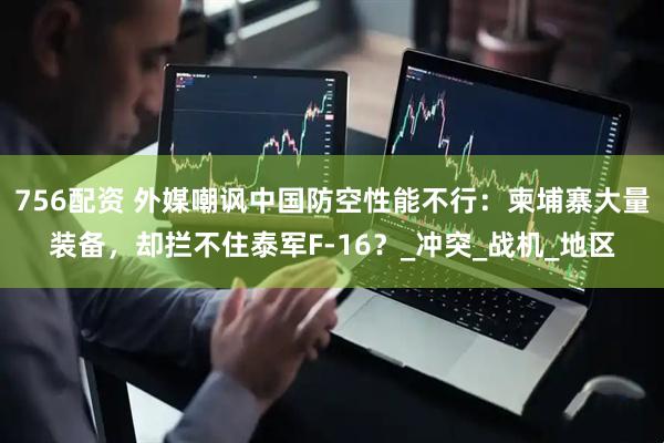 756配资 外媒嘲讽中国防空性能不行：柬埔寨大量装备，却拦不住泰军F-16？_冲突_战机_地区