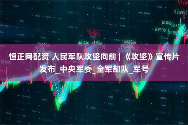 恒正网配资 人民军队攻坚向前 | 《攻坚》宣传片发布_中央军委_全军部队_军号