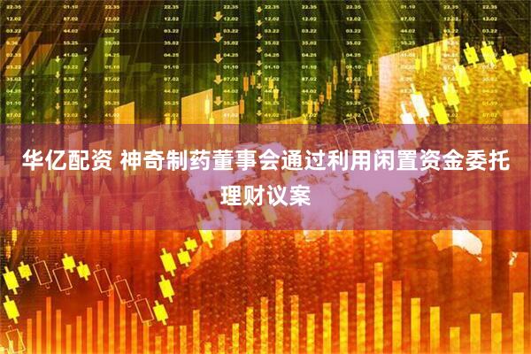 华亿配资 神奇制药董事会通过利用闲置资金委托理财议案