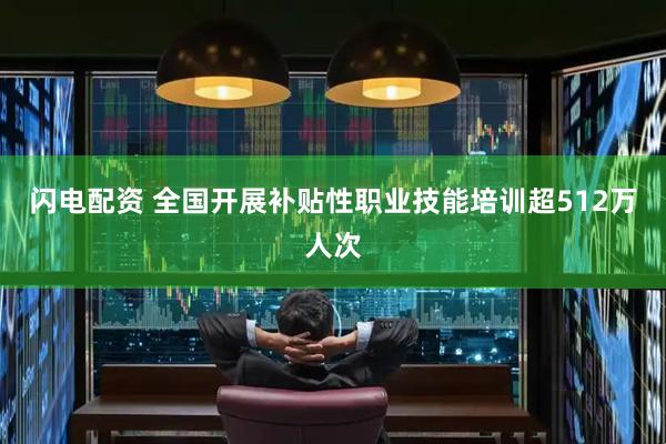 闪电配资 全国开展补贴性职业技能培训超512万人次