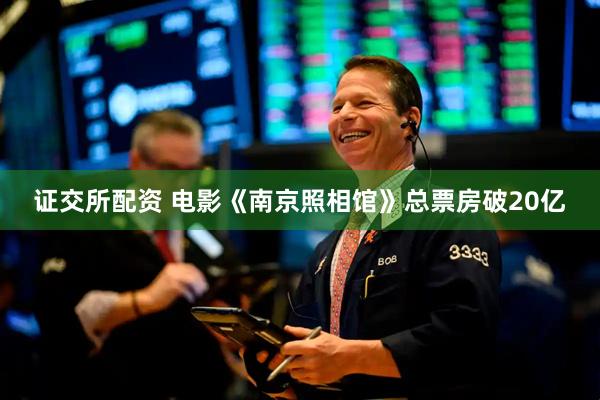 证交所配资 电影《南京照相馆》总票房破20亿