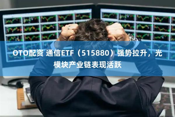 OTO配资 通信ETF（515880）强势拉升，光模块产业链表现活跃