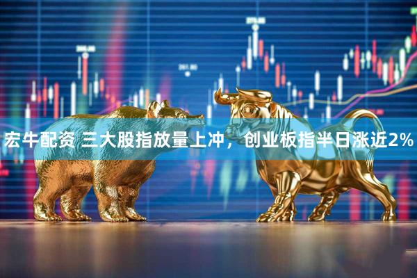 宏牛配资 三大股指放量上冲，创业板指半日涨近2%