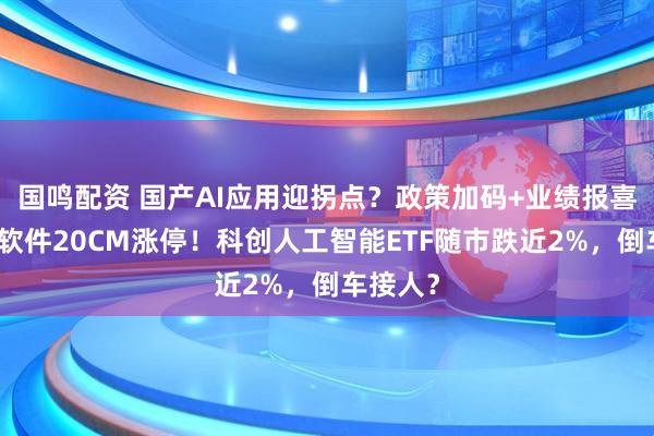 国鸣配资 国产AI应用迎拐点?政策加码+业绩报喜,福昕软件20CM涨停!科创人工智能ETF随市跌近2%,倒车接人?