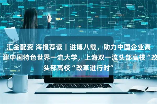 汇金配资 海报荐读|进博八载,助力中国企业高质量出海;建中国特色世界一流大学,上海双一流头部高校“改革进行时”