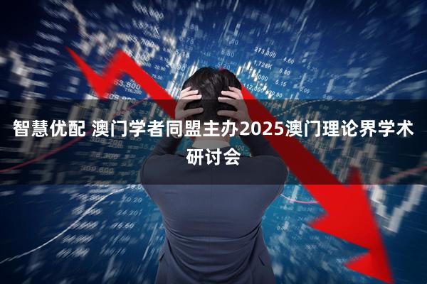 智慧优配 澳门学者同盟主办2025澳门理论界学术研讨会