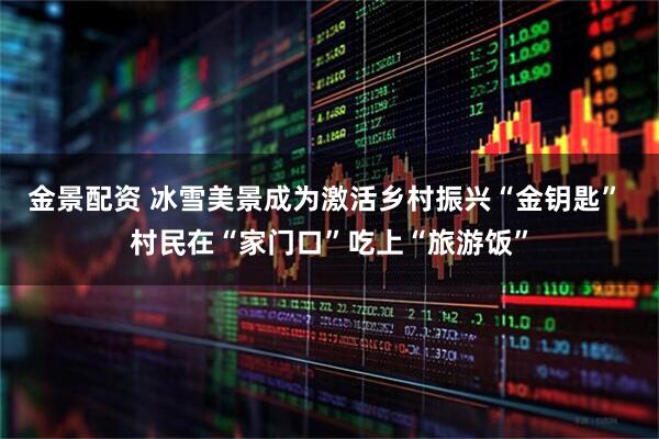 金景配资 冰雪美景成为激活乡村振兴“金钥匙” 村民在“家门口”吃上“旅游饭”