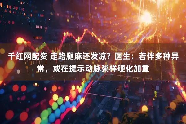 千红网配资 走路腿麻还发凉?医生:若伴多种异常,或在提示动脉粥样硬化加重