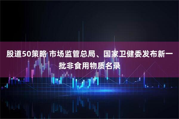 股道50策略 市场监管总局、国家卫健委发布新一批非食用物质名录