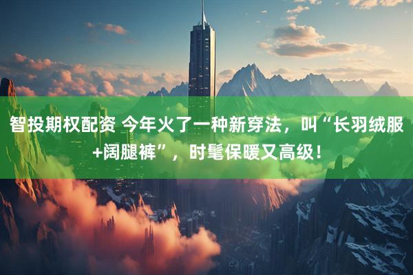 智投期权配资 今年火了一种新穿法,叫“长羽绒服+阔腿裤”,时髦保暖又高级!